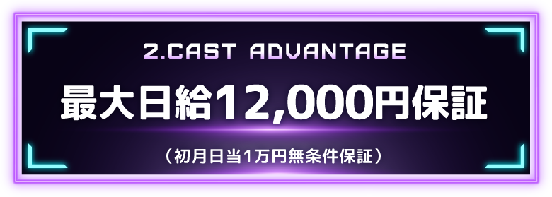 2.CAST ADVANTAGE 最大日給12,000円（初月日当1万円無条件保証）